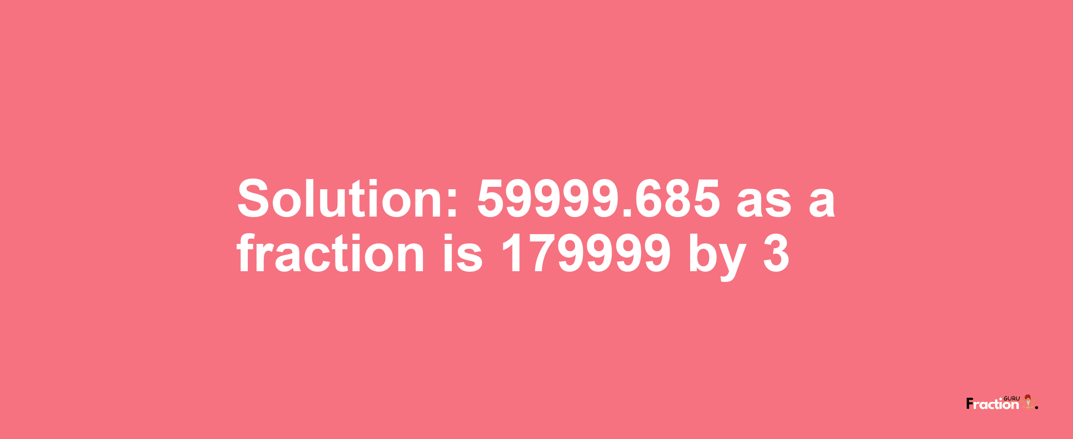 Solution:59999.685 as a fraction is 179999/3